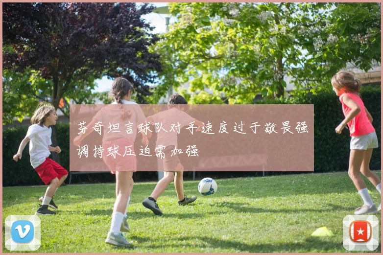 芬奇坦言球队对手速度过于敬畏强调持球压迫需加强