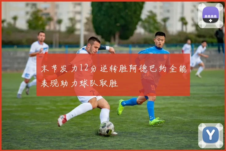 末节发力12分逆转胜阿德巴约全能表现助力球队取胜
